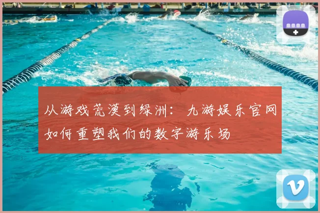 从游戏荒漠到绿洲：九游娱乐官网如何重塑我们的数字游乐场