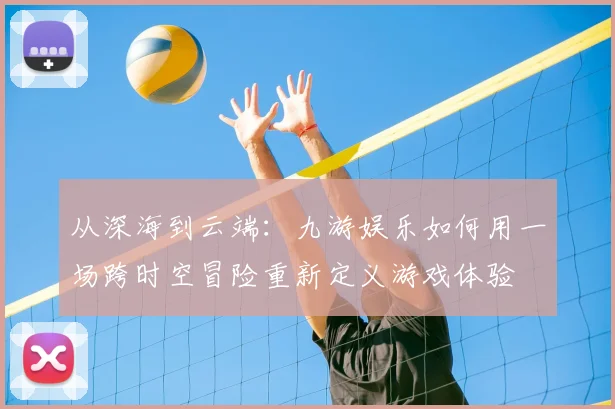 从深海到云端：九游娱乐如何用一场跨时空冒险重新定义游戏体验
