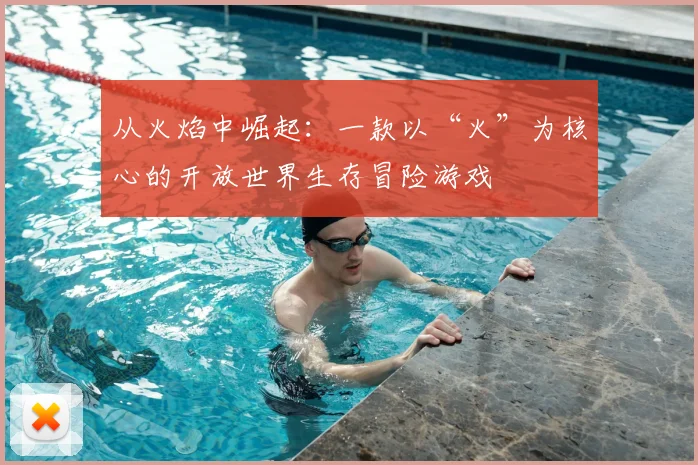 从火焰中崛起：一款以“火”为核心的开放世界生存冒险游戏