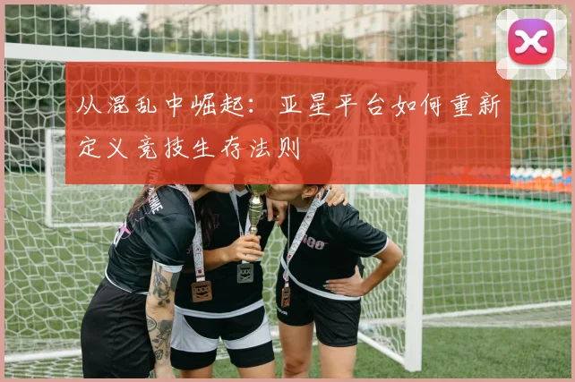 从混乱中崛起：亚星平台如何重新定义竞技生存法则