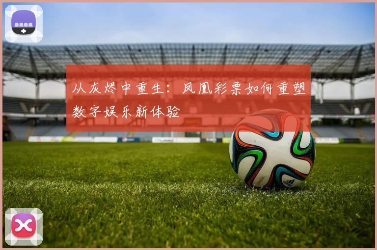 从灰烬中重生：凤凰彩票如何重塑数字娱乐新体验